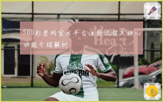 500彩票网官方平台注册流程及核心功能介绍解析