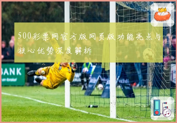 500彩票网官方版网页版功能亮点与核心优势深度解析