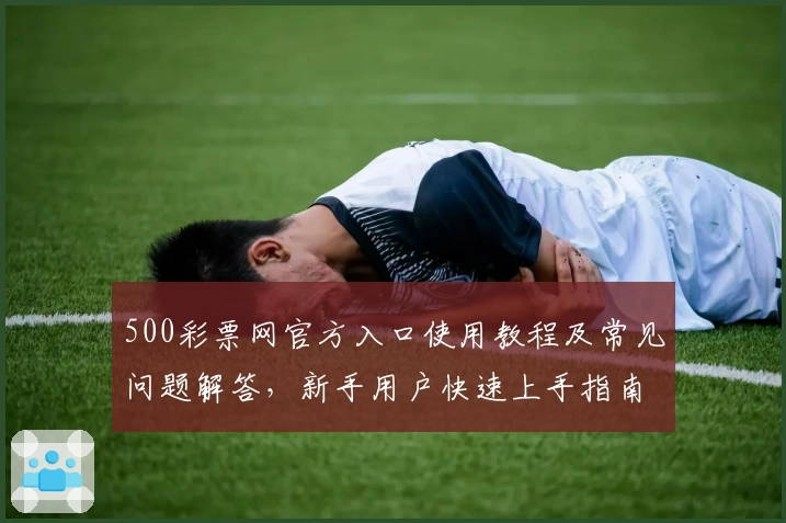 500彩票网官方入口使用教程及常见问题解答，新手用户快速上手指南