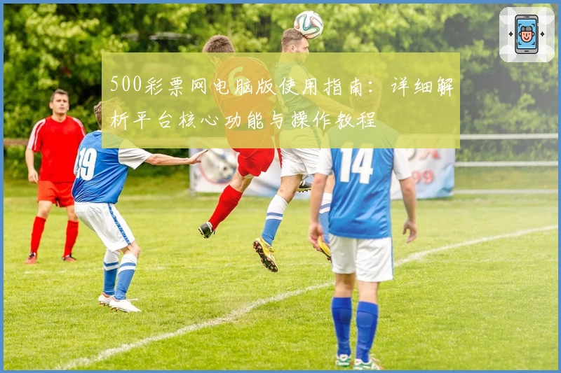 500彩票网电脑版使用指南：详细解析平台核心功能与操作教程