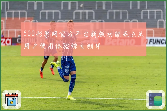 500彩票网官方平台新版功能亮点及用户使用体验综合测评