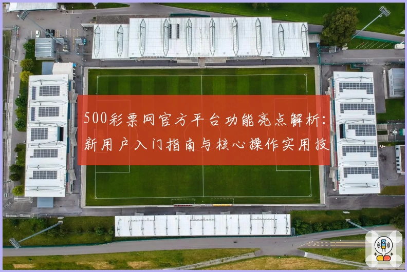 500彩票网官方平台功能亮点解析:新用户入门指南与核心操作实用技巧分享
