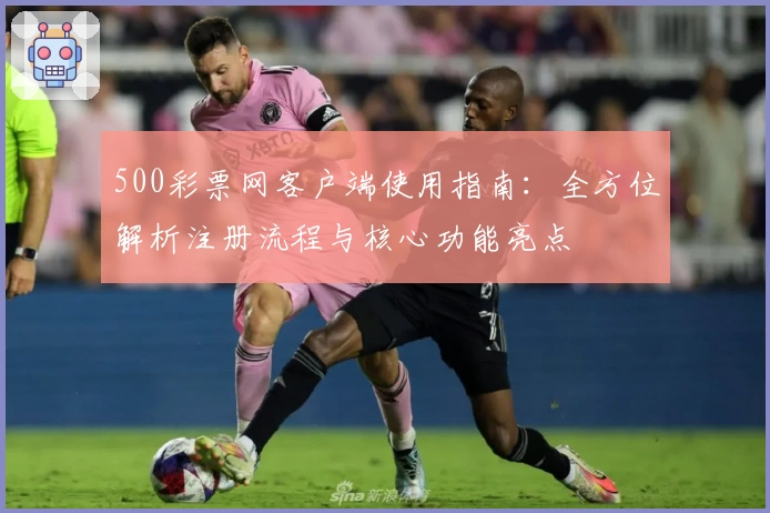 500彩票网客户端使用指南：全方位解析注册流程与核心功能亮点