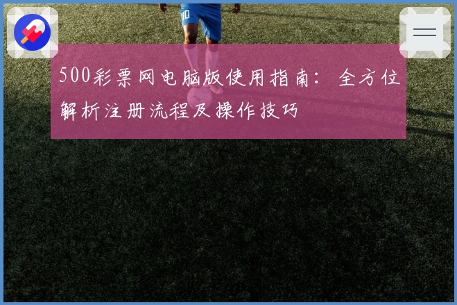 500彩票网电脑版使用指南：全方位解析注册流程及操作技巧