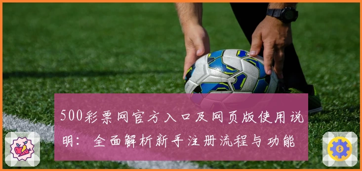 500彩票网官方入口及网页版使用说明：全面解析新手注册流程与功能亮点