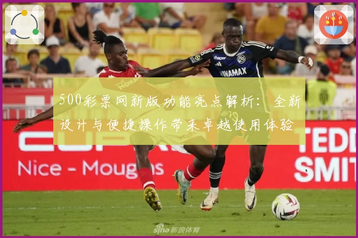 500彩票网新版功能亮点解析：全新设计与便捷操作带来卓越使用体验