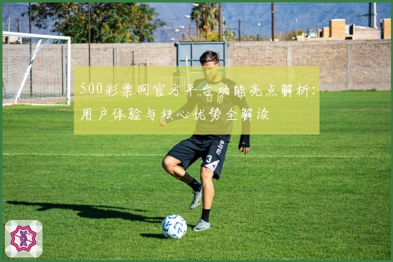 500彩票网官方平台功能亮点解析：用户体验与核心优势全解读