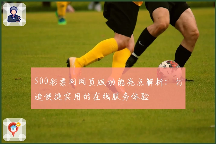 500彩票网网页版功能亮点解析：打造便捷实用的在线服务体验