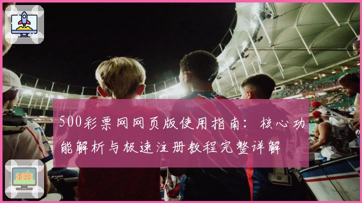 500彩票网网页版使用指南：核心功能解析与极速注册教程完整详解