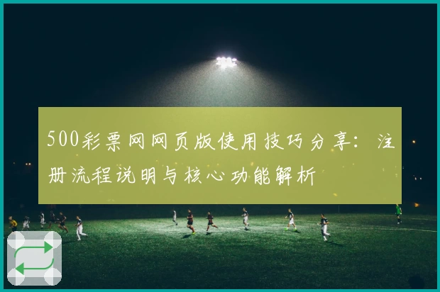 500彩票网网页版使用技巧分享：注册流程说明与核心功能解析