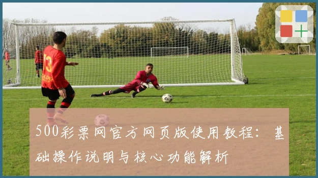 500彩票网官方网页版使用教程：基础操作说明与核心功能解析