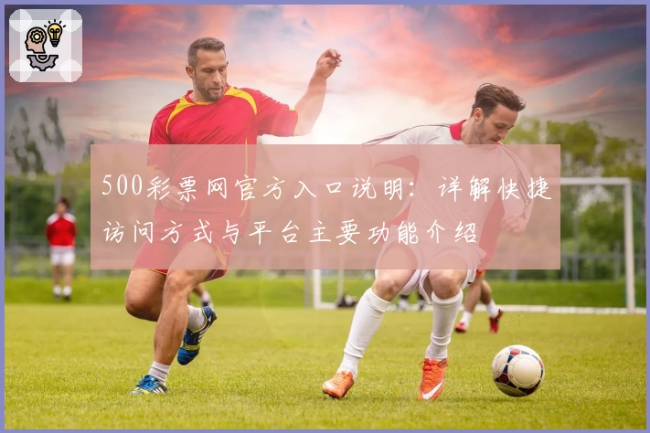 500彩票网官方入口说明:详解快捷访问方式与平台主要功能介绍