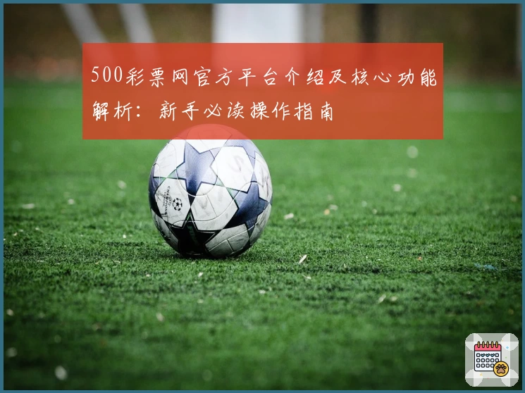 500彩票网官方平台介绍及核心功能解析：新手必读操作指南