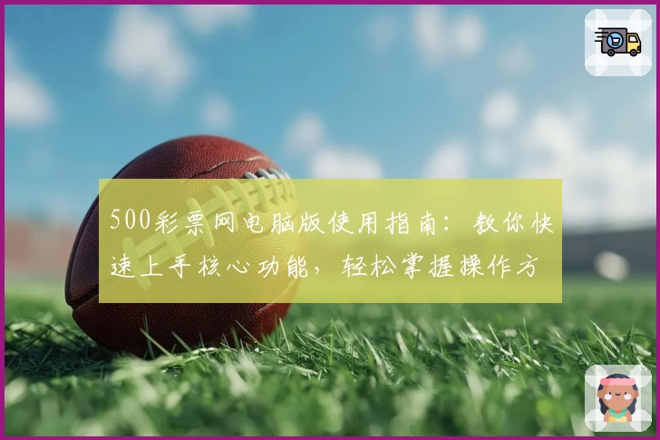 500彩票网电脑版使用指南：教你快速上手核心功能，轻松掌握操作方法与技巧