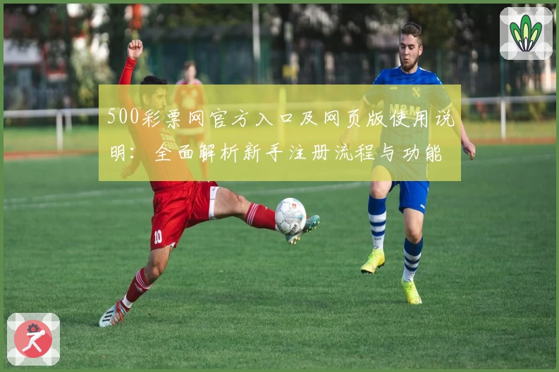 500彩票网官方入口及网页版使用说明：全面解析新手注册流程与功能亮点