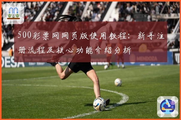 500彩票网网页版使用教程:新手注册流程及核心功能介绍分析