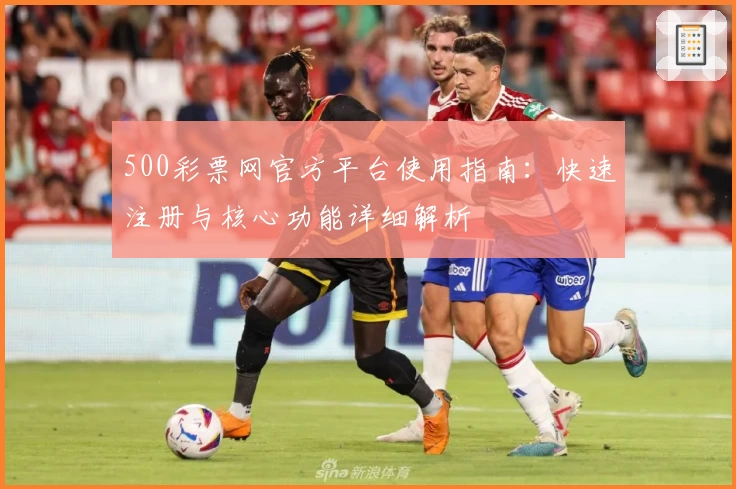 500彩票网官方平台使用指南：快速注册与核心功能详细解析