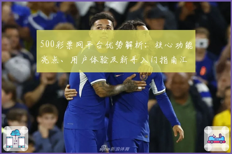 500彩票网平台优势解析：核心功能亮点、用户体验及新手入门指南汇总