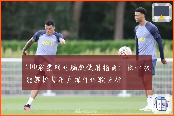 500彩票网电脑版使用指南:核心功能解析与用户操作体验分析