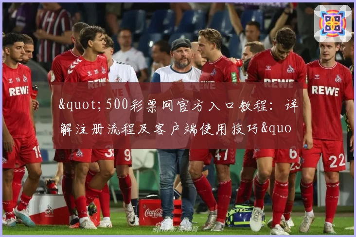 "500彩票网官方入口教程：详解注册流程及客户端使用技巧"