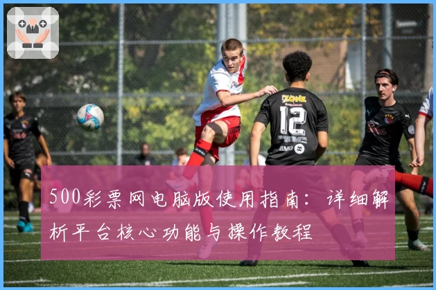 500彩票网电脑版使用指南：详细解析平台核心功能与操作教程