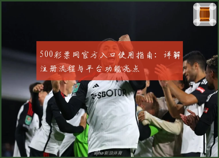 500彩票网官方入口使用指南:详解注册流程与平台功能亮点