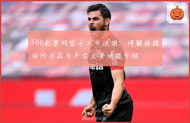 500彩票网官方入口说明：详解快捷访问方式与平台主要功能介绍
