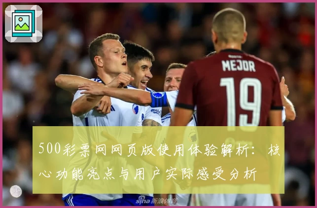 500彩票网网页版使用体验解析:核心功能亮点与用户实际感受分析