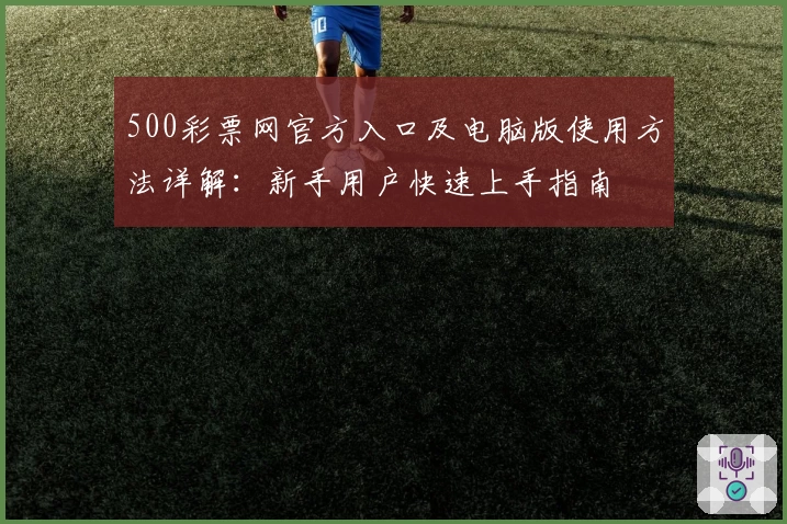 500彩票网官方入口及电脑版使用方法详解：新手用户快速上手指南