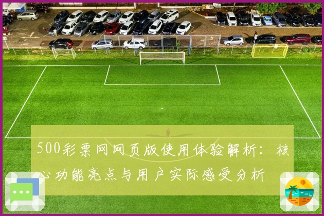 500彩票网网页版使用体验解析：核心功能亮点与用户实际感受分析