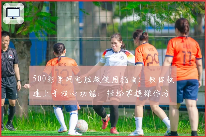 500彩票网电脑版使用指南：教你快速上手核心功能，轻松掌握操作方法与技巧