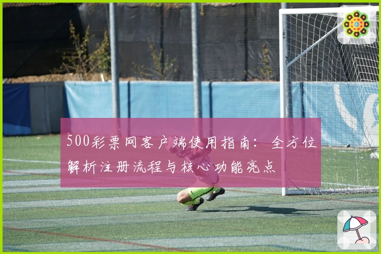 500彩票网客户端使用指南：全方位解析注册流程与核心功能亮点
