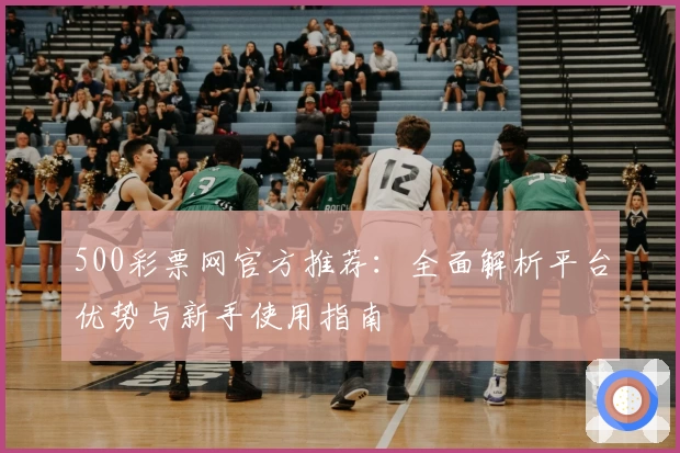 500彩票网官方推荐：全面解析平台优势与新手使用指南