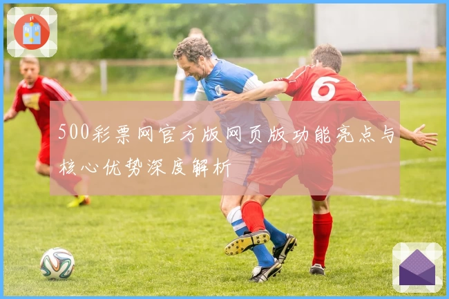 500彩票网官方版网页版功能亮点与核心优势深度解析