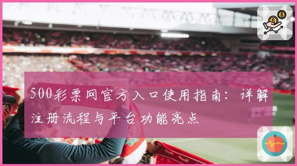500彩票网官方入口使用指南：详解注册流程与平台功能亮点