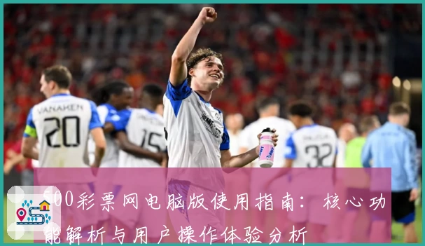 500彩票网电脑版使用指南：核心功能解析与用户操作体验分析
