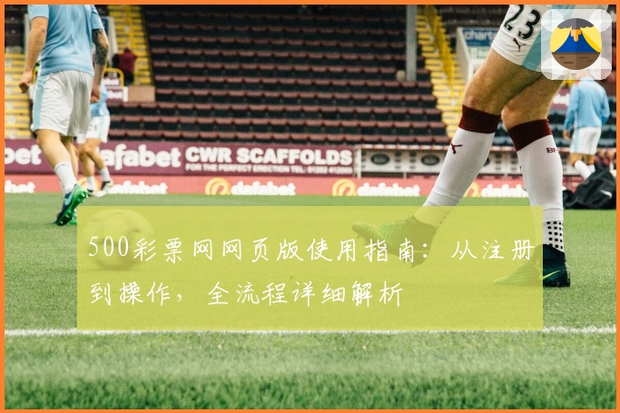500彩票网网页版使用指南：从注册到操作，全流程详细解析