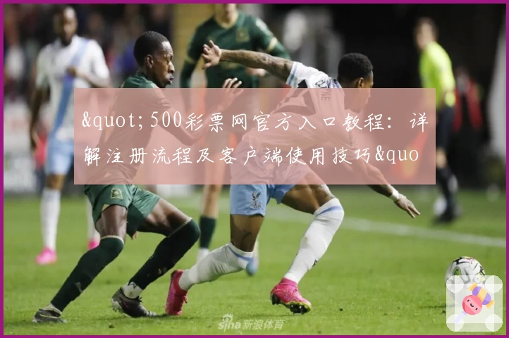 "500彩票网官方入口教程:详解注册流程及客户端使用技巧"